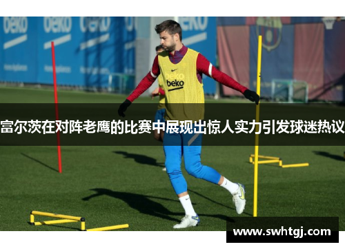 富尔茨在对阵老鹰的比赛中展现出惊人实力引发球迷热议