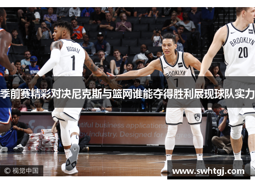 季前赛精彩对决尼克斯与篮网谁能夺得胜利展现球队实力