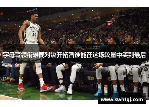 字母哥领衔雄鹿对决开拓者谁能在这场较量中笑到最后