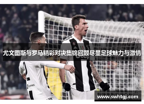 尤文图斯与罗马精彩对决集锦回顾尽显足球魅力与激情