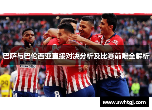 巴萨与巴伦西亚直接对决分析及比赛前瞻全解析