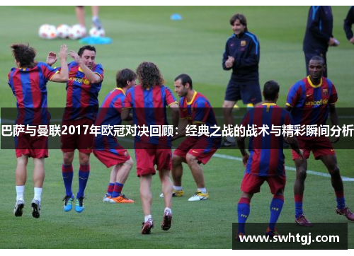 巴萨与曼联2017年欧冠对决回顾：经典之战的战术与精彩瞬间分析