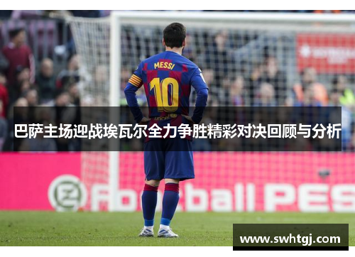 巴萨主场迎战埃瓦尔全力争胜精彩对决回顾与分析