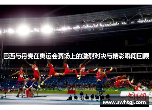 巴西与丹麦在奥运会赛场上的激烈对决与精彩瞬间回顾