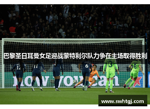 巴黎圣日耳曼女足迎战蒙特利尔队力争在主场取得胜利