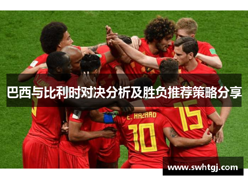 巴西与比利时对决分析及胜负推荐策略分享