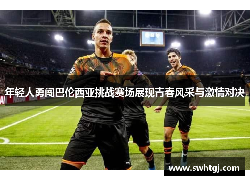年轻人勇闯巴伦西亚挑战赛场展现青春风采与激情对决