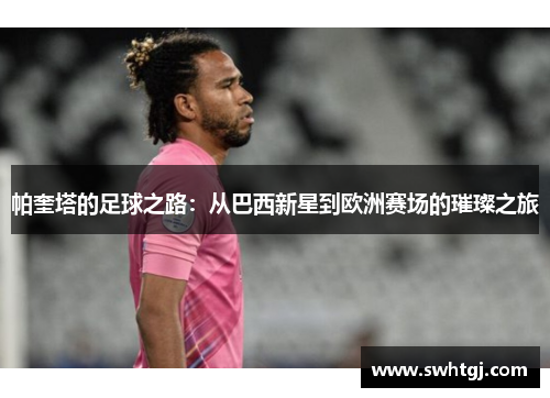 帕奎塔的足球之路：从巴西新星到欧洲赛场的璀璨之旅