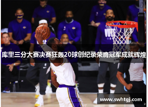 库里三分大赛决赛狂轰20球创纪录荣膺冠军成就辉煌