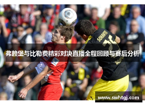 弗赖堡与比勒费精彩对决直播全程回顾与赛后分析