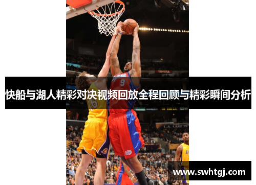 快船与湖人精彩对决视频回放全程回顾与精彩瞬间分析