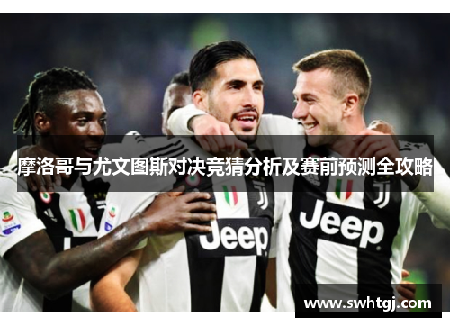 摩洛哥与尤文图斯对决竞猜分析及赛前预测全攻略
