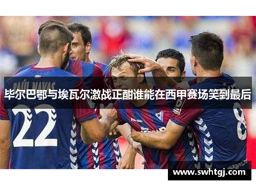毕尔巴鄂与埃瓦尔激战正酣谁能在西甲赛场笑到最后