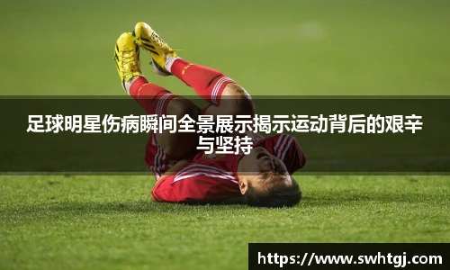 足球明星伤病瞬间全景展示揭示运动背后的艰辛与坚持
