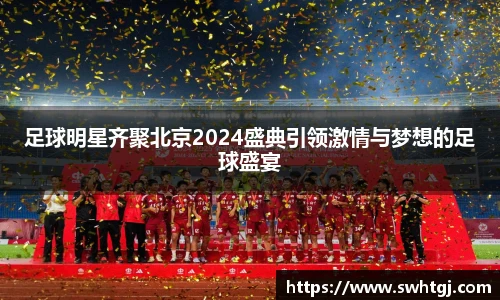 足球明星齐聚北京2024盛典引领激情与梦想的足球盛宴